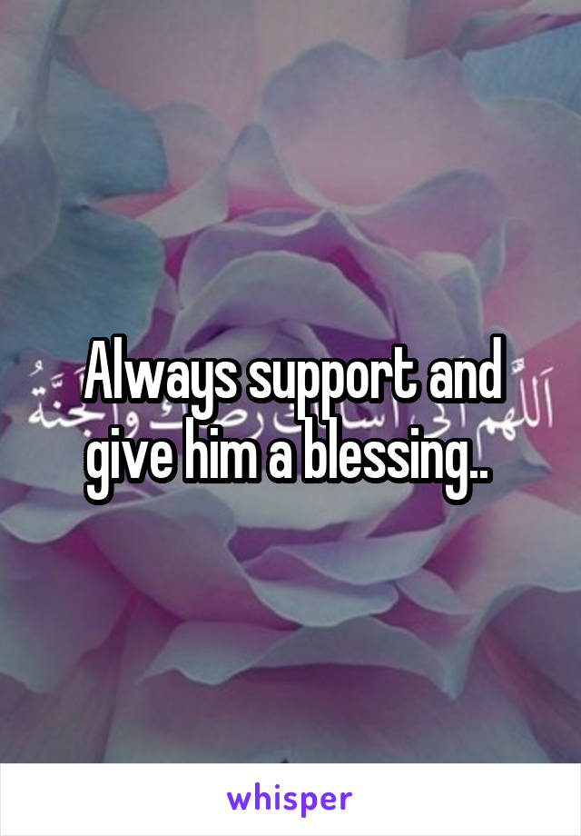 Always support and give him a blessing.. 