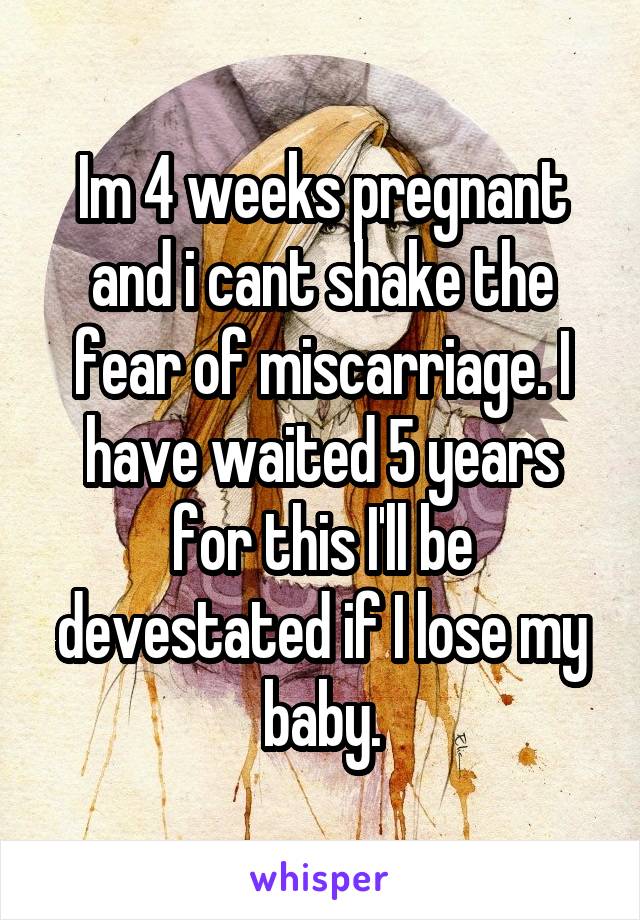 Im 4 weeks pregnant and i cant shake the fear of miscarriage. I have waited 5 years for this I'll be devestated if I lose my baby.