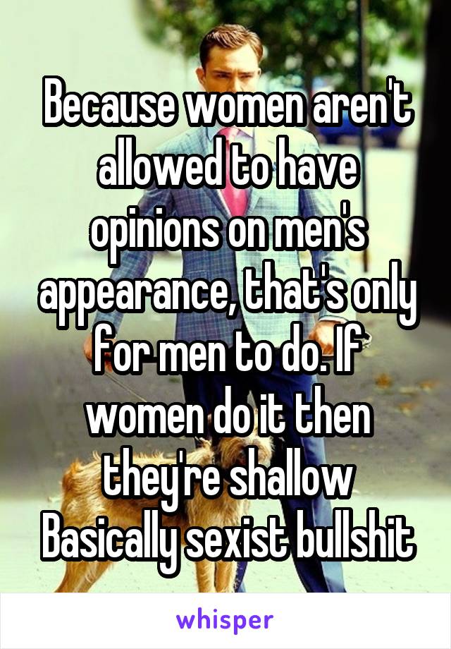 Because women aren't allowed to have opinions on men's appearance, that's only for men to do. If women do it then they're shallow
Basically sexist bullshit