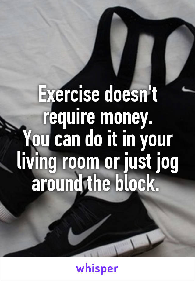 Exercise doesn't require money.
You can do it in your living room or just jog around the block. 