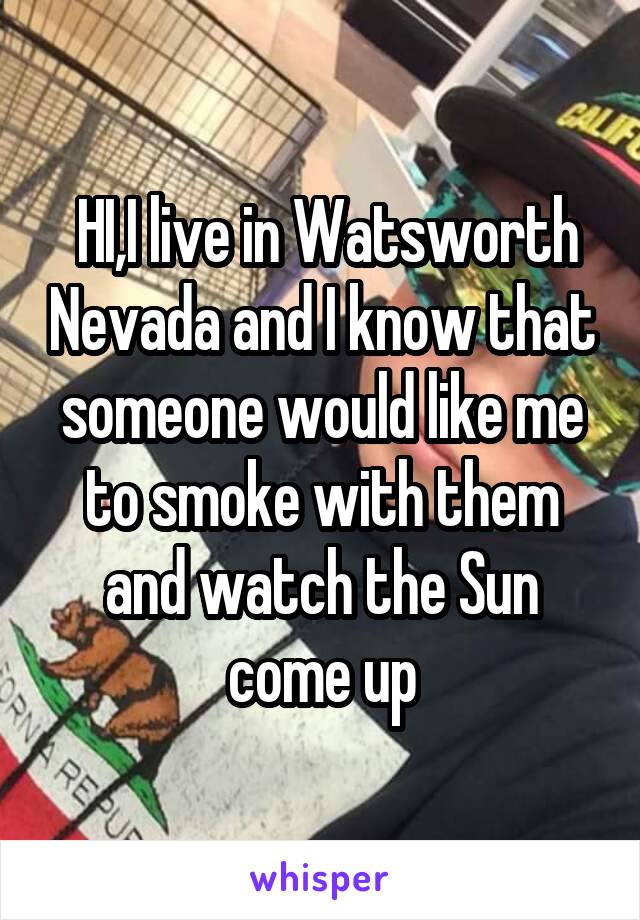  HI,I live in Watsworth Nevada and I know that someone would like me to smoke with them and watch the Sun come up