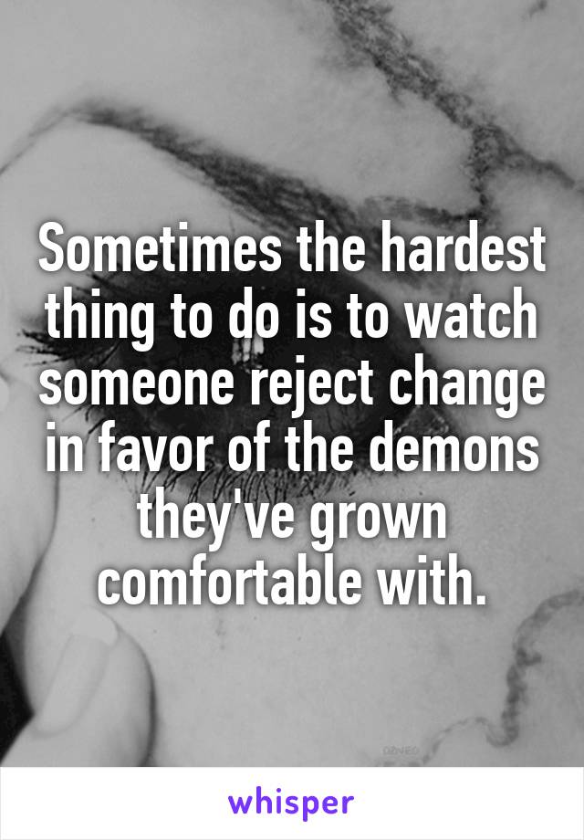 Sometimes the hardest thing to do is to watch someone reject change in favor of the demons they've grown comfortable with.