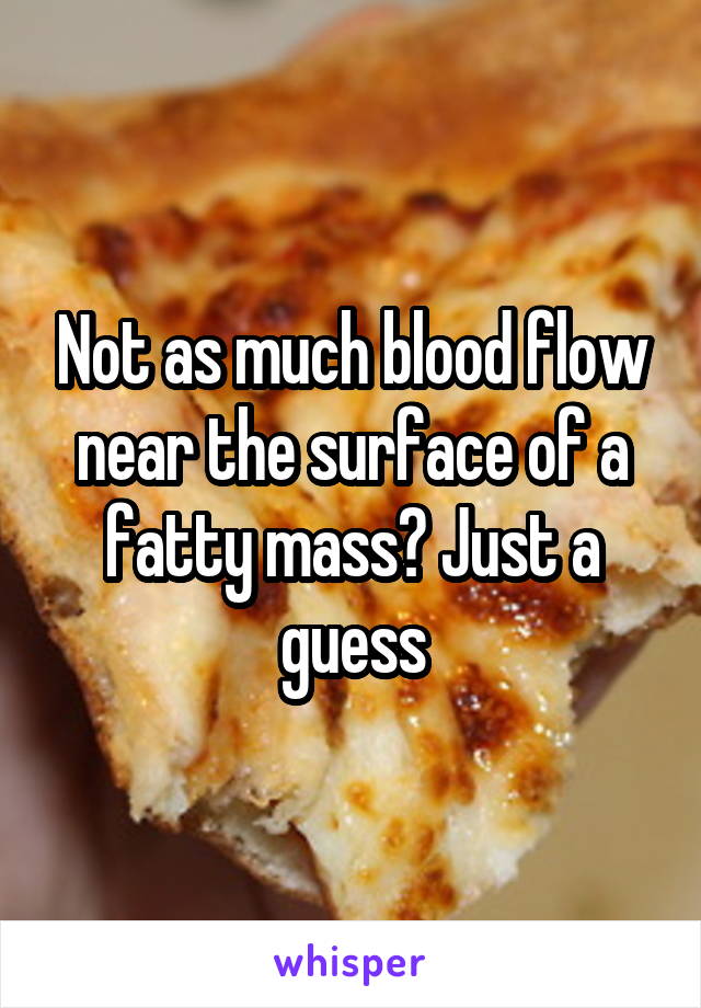 Not as much blood flow near the surface of a fatty mass? Just a guess