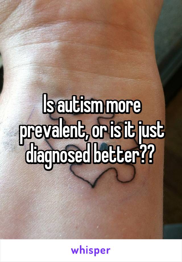 Is autism more prevalent, or is it just diagnosed better?? 