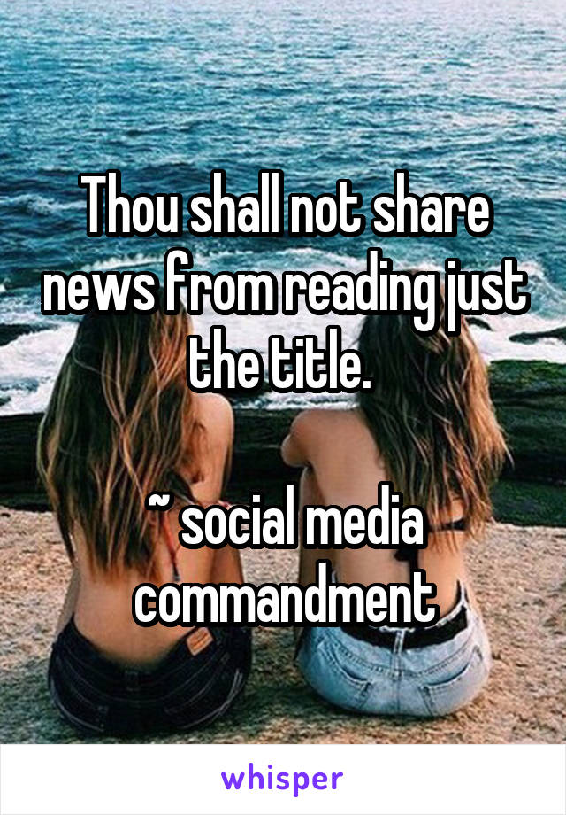 Thou shall not share news from reading just the title. 

~ social media commandment