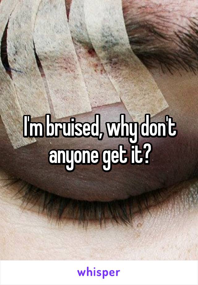 I'm bruised, why don't anyone get it?