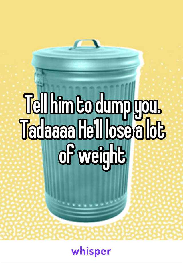 Tell him to dump you. Tadaaaa He'll lose a lot of weight