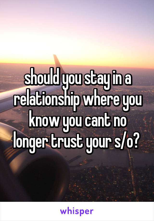 should you stay in a relationship where you know you cant no longer trust your s/o? 