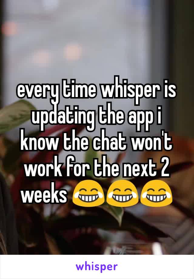 every time whisper is updating the app i know the chat won't work for the next 2 weeks 😂😂😂
