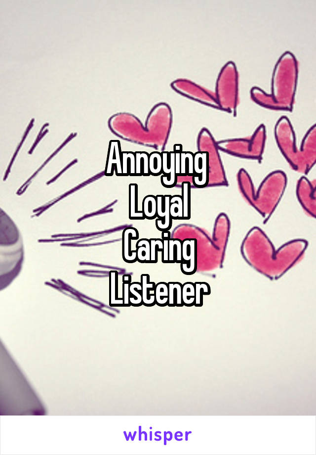 Annoying 
Loyal
Caring
Listener