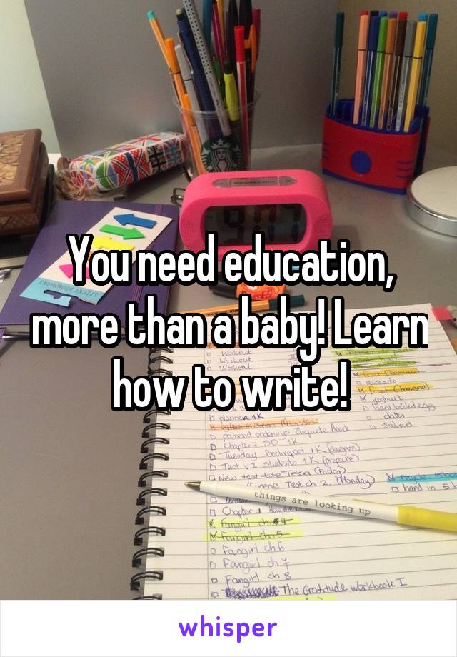 You need education, more than a baby! Learn how to write!