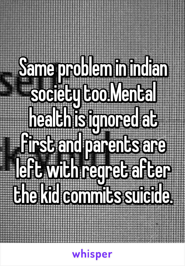Same problem in indian society too.Mental health is ignored at first and parents are left with regret after the kid commits suicide.