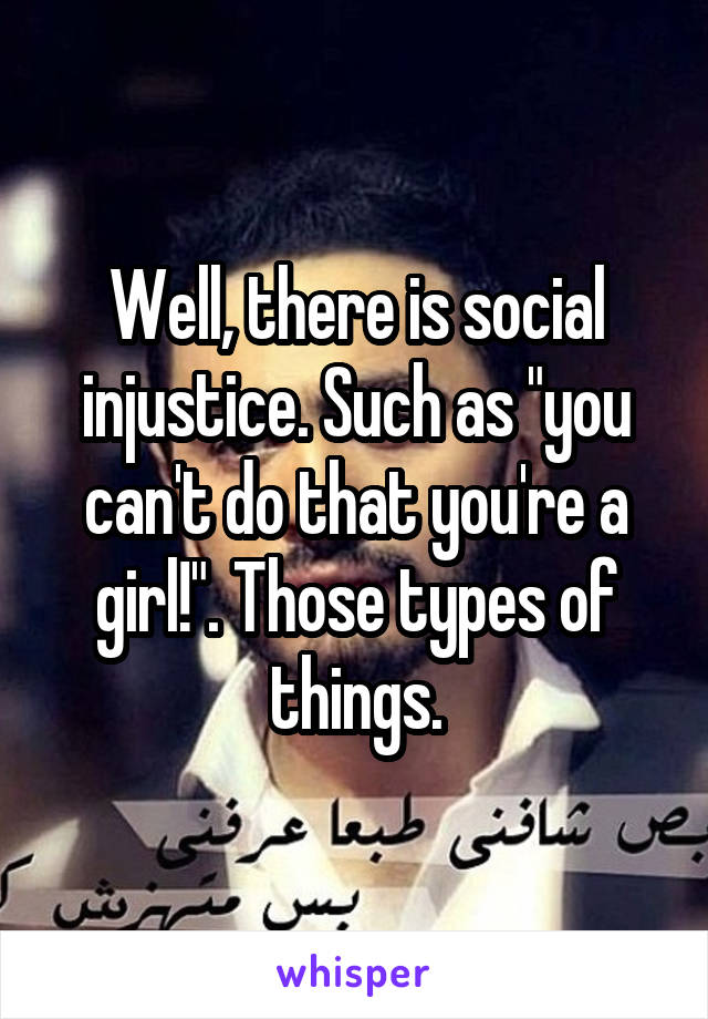 Well, there is social injustice. Such as "you can't do that you're a girl!". Those types of things.