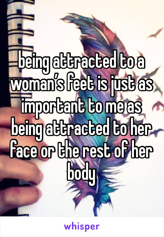 being attracted to a woman’s feet is just as important to me as being attracted to her face or the rest of her body