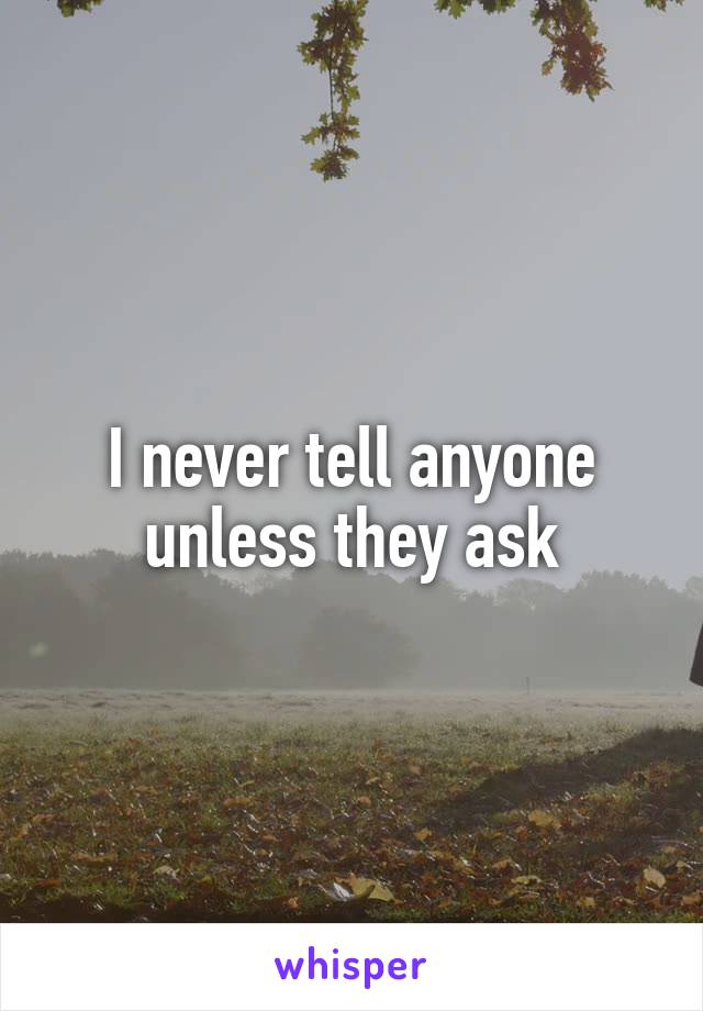 I never tell anyone unless they ask