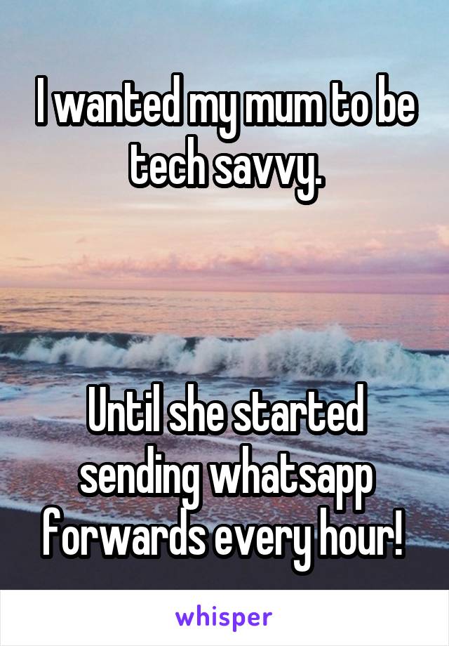 I wanted my mum to be tech savvy.



Until she started sending whatsapp forwards every hour! 