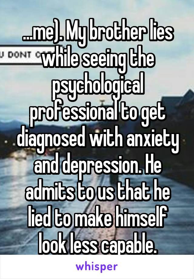 ...me). My brother lies while seeing the psychological professional to get diagnosed with anxiety and depression. He admits to us that he lied to make himself look less capable.