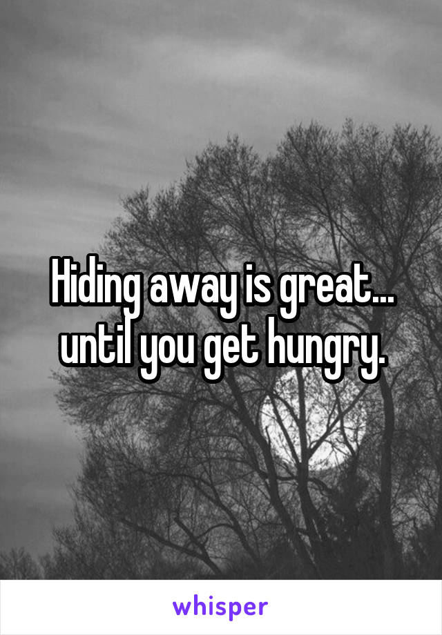 Hiding away is great... until you get hungry.