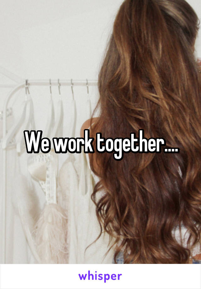We work together....