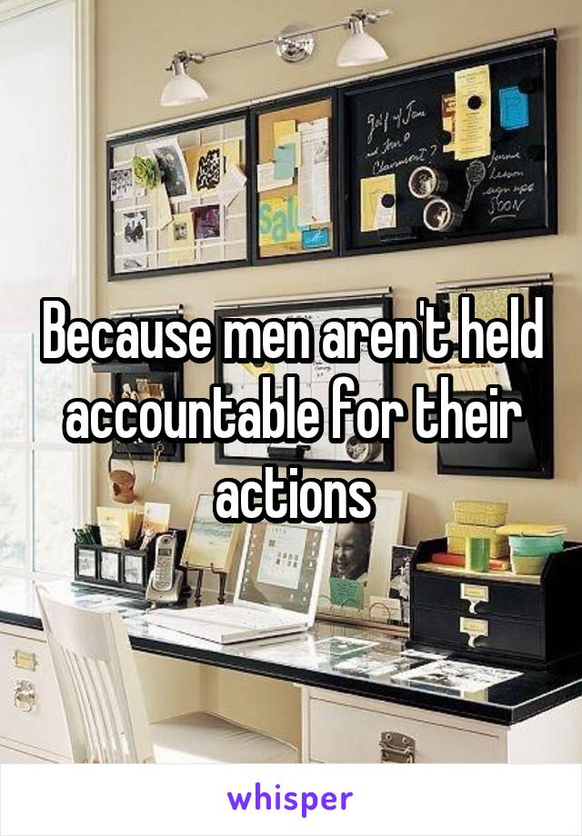 Because men aren't held accountable for their actions