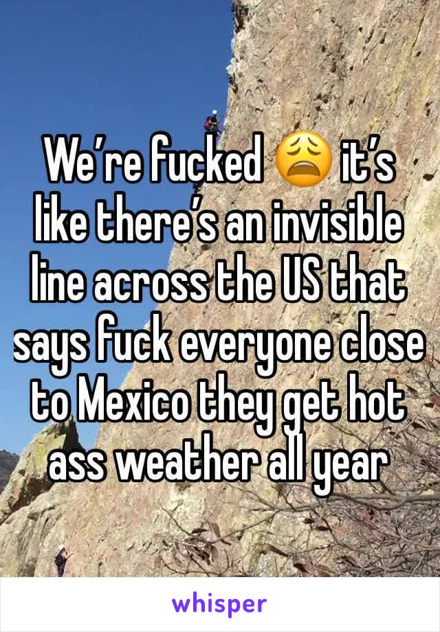 We’re fucked 😩 it’s like there’s an invisible line across the US that says fuck everyone close to Mexico they get hot ass weather all year