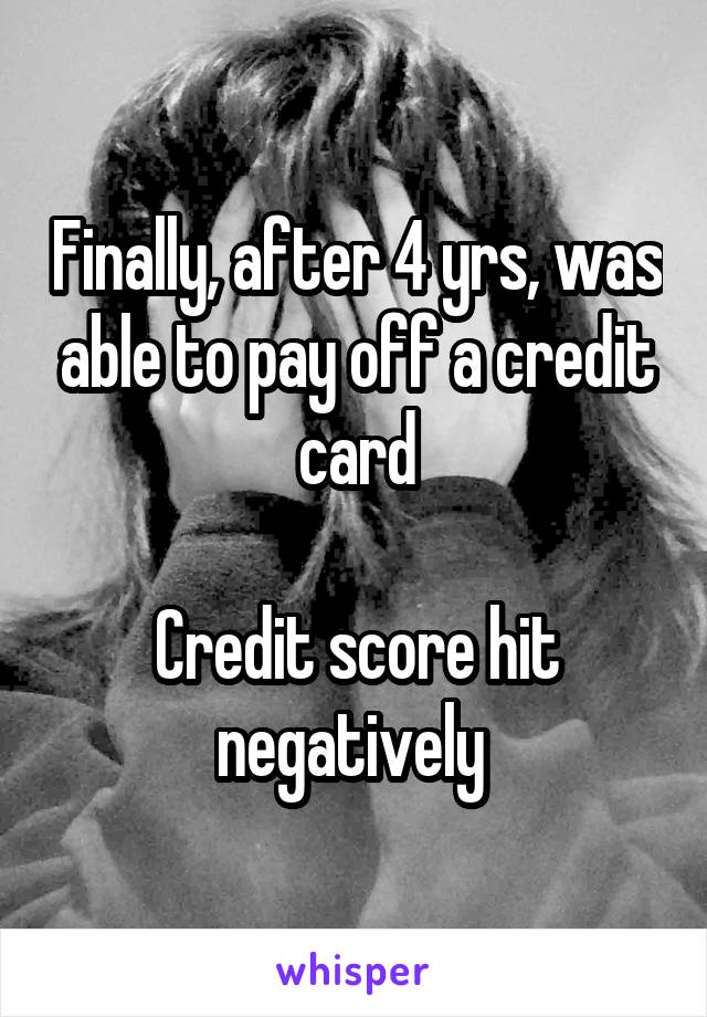 Finally, after 4 yrs, was able to pay off a credit card

Credit score hit negatively 