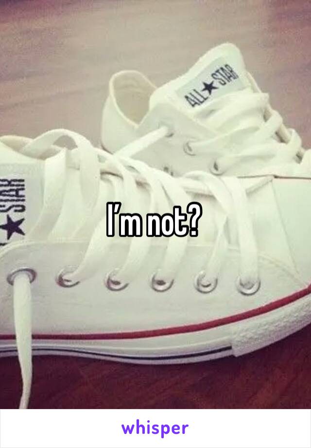 I’m not?