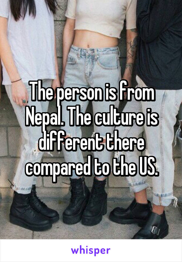 The person is from Nepal. The culture is different there compared to the US.