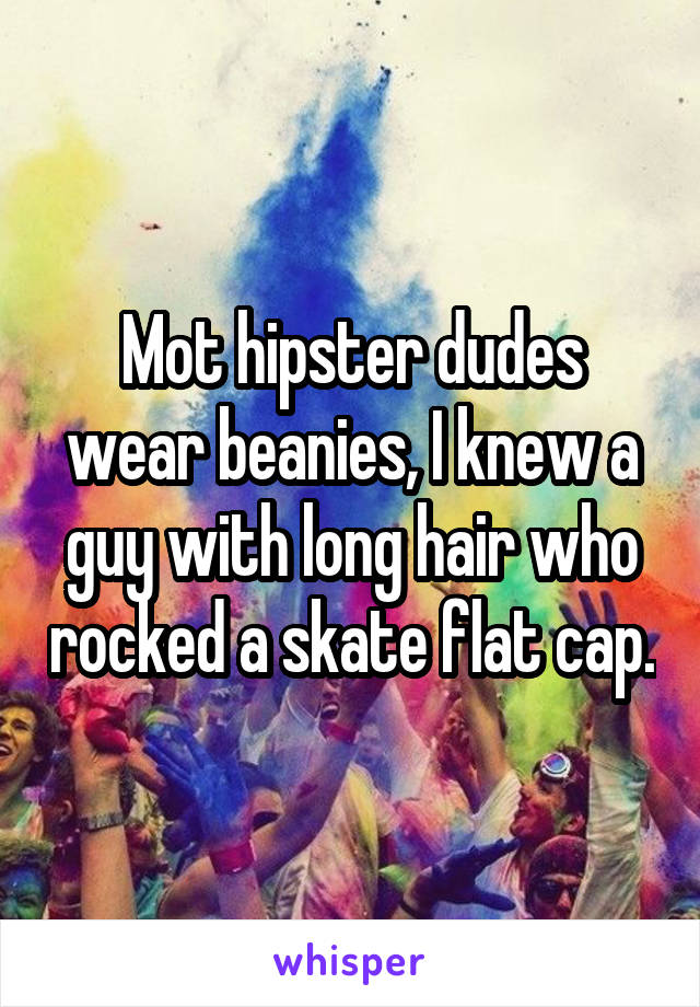 Mot hipster dudes wear beanies, I knew a guy with long hair who rocked a skate flat cap.