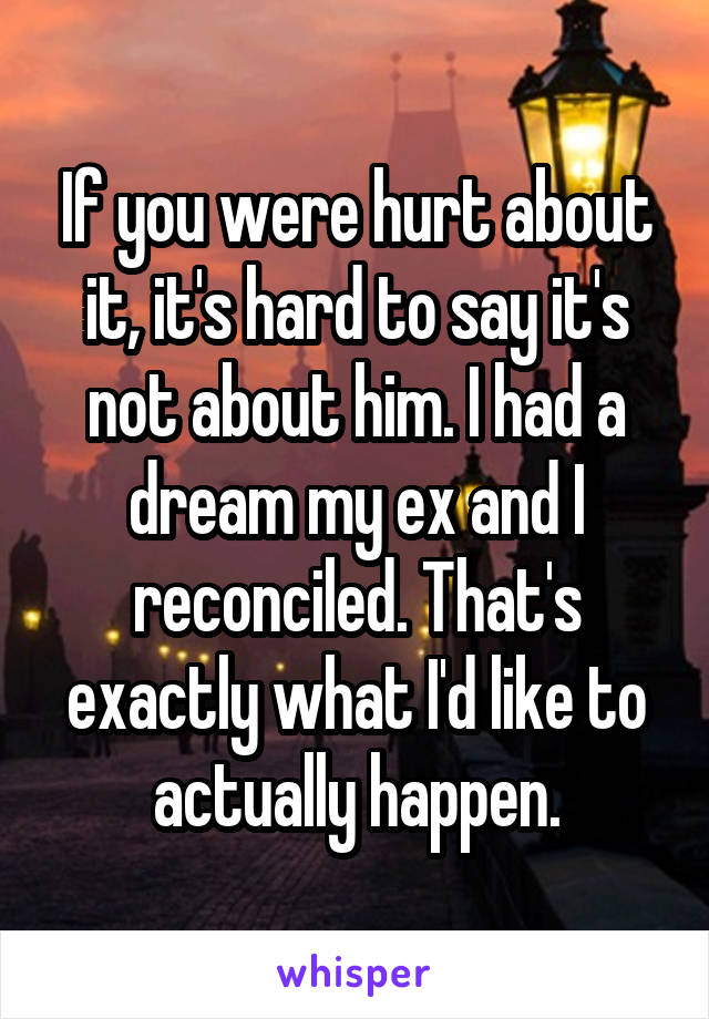 If you were hurt about it, it's hard to say it's not about him. I had a dream my ex and I reconciled. That's exactly what I'd like to actually happen.