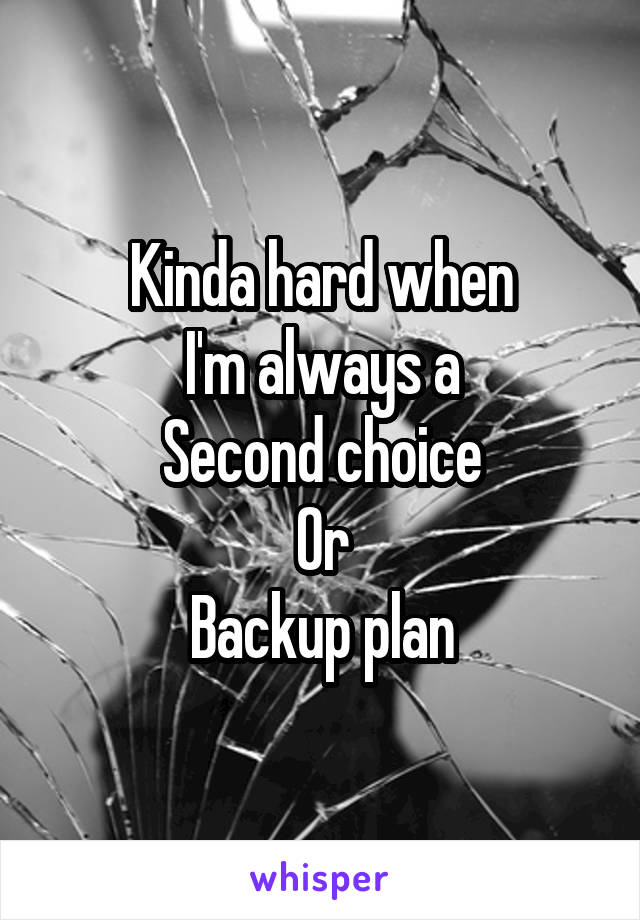 Kinda hard when
I'm always a
Second choice
Or
Backup plan