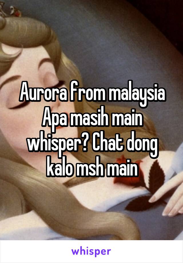 Aurora from malaysia
Apa masih main whisper? Chat dong kalo msh main