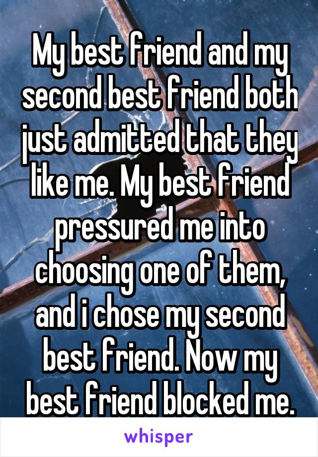 My best friend and my second best friend both just admitted that they like me. My best friend pressured me into choosing one of them, and i chose my second best friend. Now my best friend blocked me.