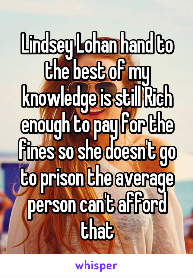 Lindsey Lohan hand to the best of my knowledge is still Rich enough to pay for the fines so she doesn't go to prison the average person can't afford that