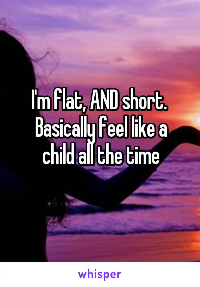 I'm flat, AND short. 
Basically feel like a child all the time
