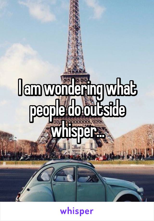 I am wondering what people do outside whisper...