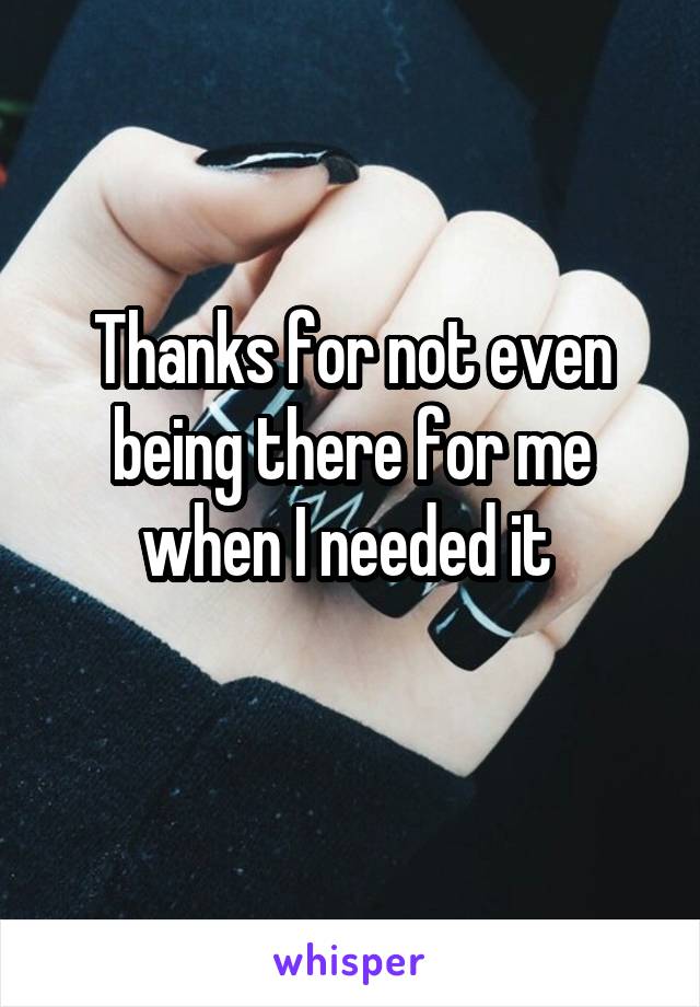 Thanks for not even being there for me when I needed it 
