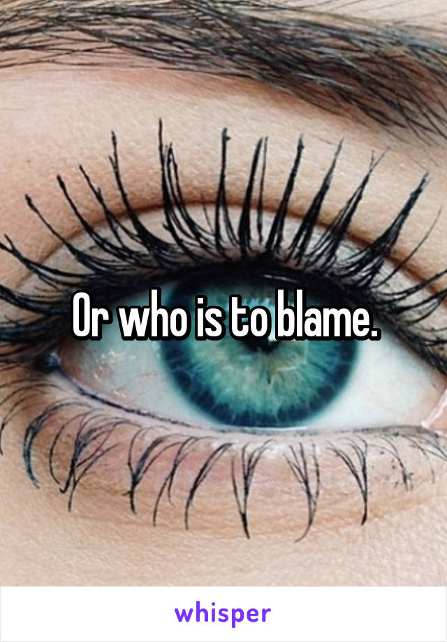 Or who is to blame.