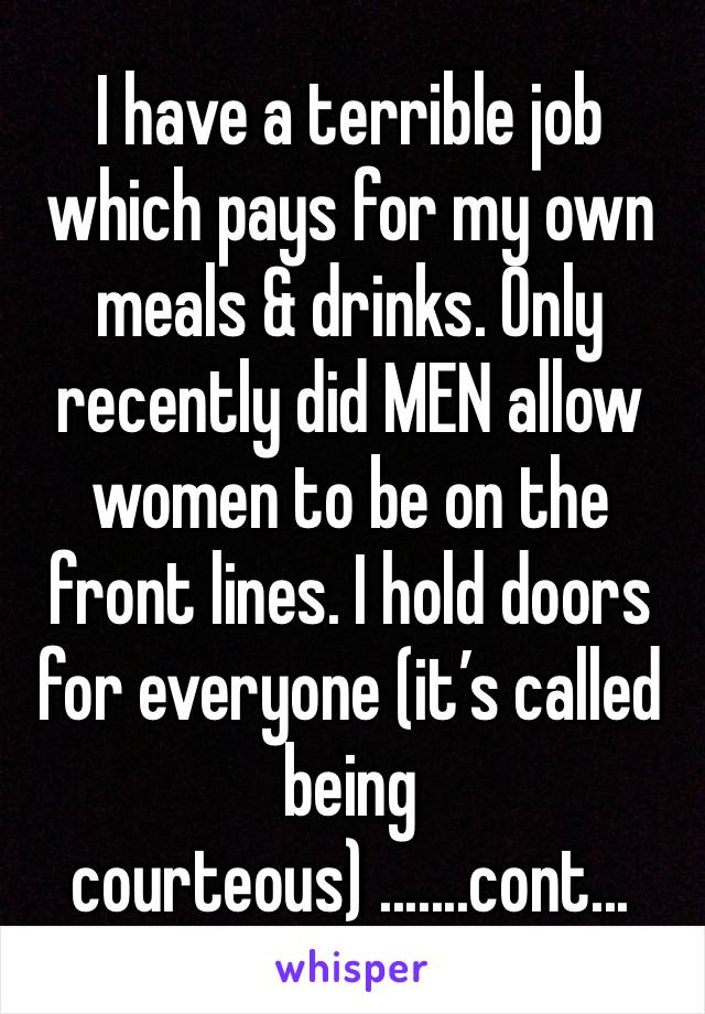 I have a terrible job which pays for my own meals & drinks. Only recently did MEN allow women to be on the front lines. I hold doors for everyone (it’s called being courteous) .......cont...