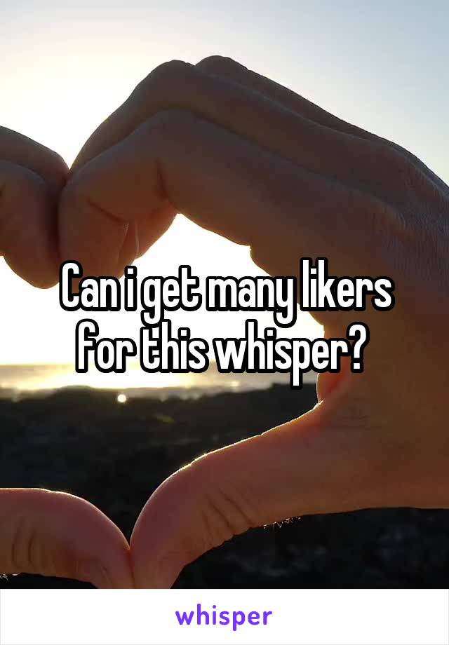 Can i get many likers for this whisper? 