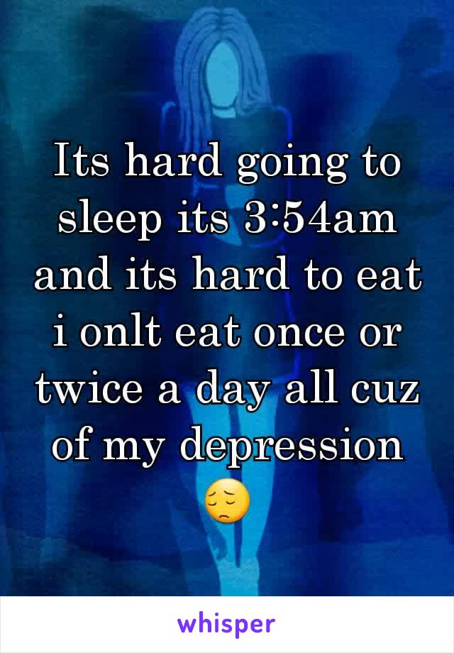 Its hard going to sleep its 3:54am and its hard to eat i onlt eat once or twice a day all cuz of my depression 😔