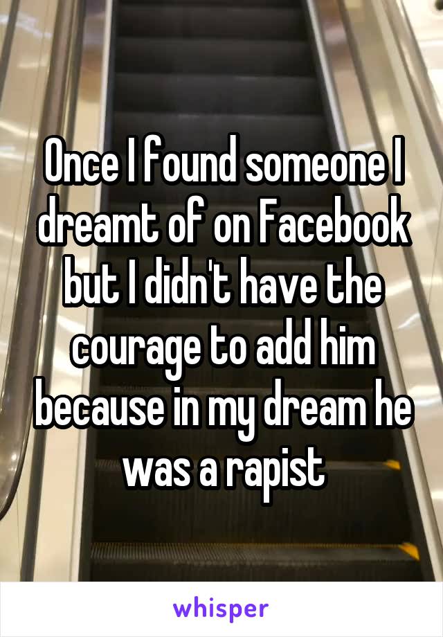 Once I found someone I dreamt of on Facebook but I didn't have the courage to add him because in my dream he was a rapist