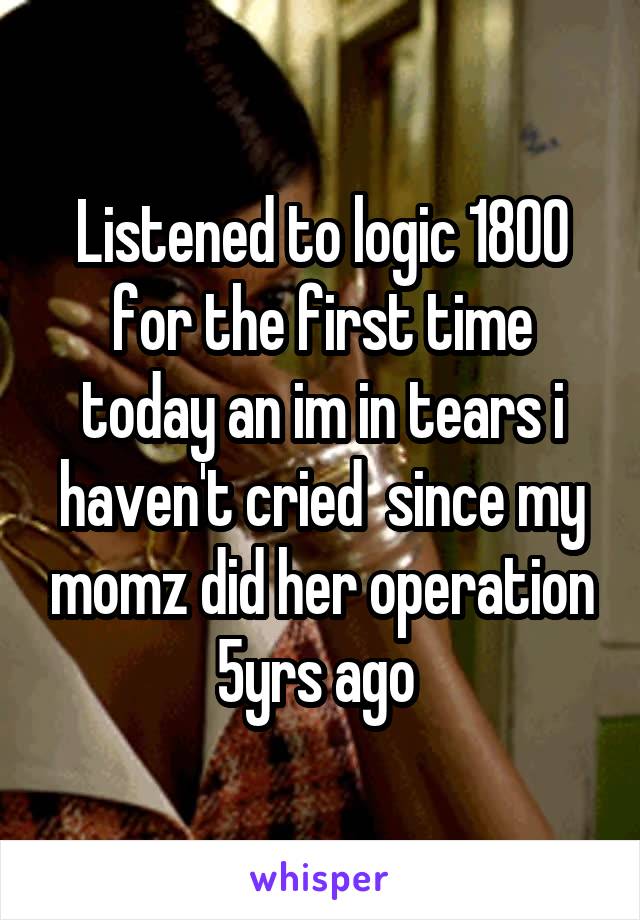Listened to logic 1800 for the first time today an im in tears i haven't cried  since my momz did her operation 5yrs ago 