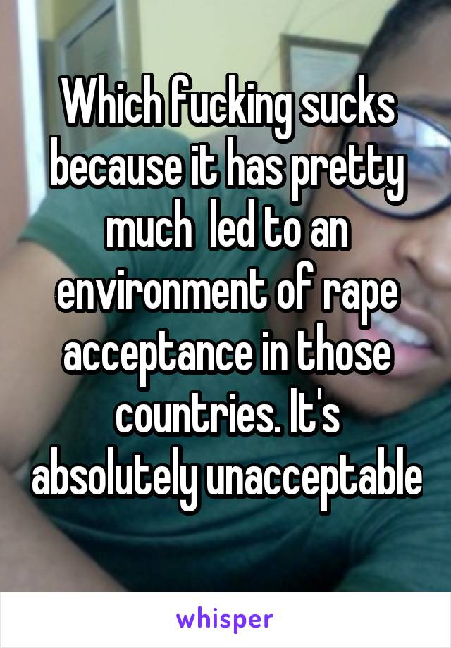 Which fucking sucks because it has pretty much  led to an environment of rape acceptance in those countries. It's absolutely unacceptable 