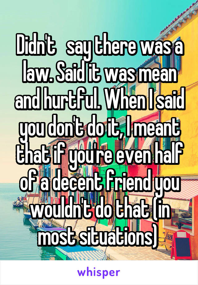Didn't   say there was a law. Said it was mean and hurtful. When I said you don't do it, I meant that if you're even half of a decent friend you wouldn't do that (in most situations) 