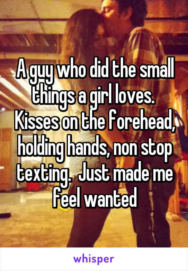 A guy who did the small things a girl loves.  Kisses on the forehead, holding hands, non stop texting.  Just made me feel wanted