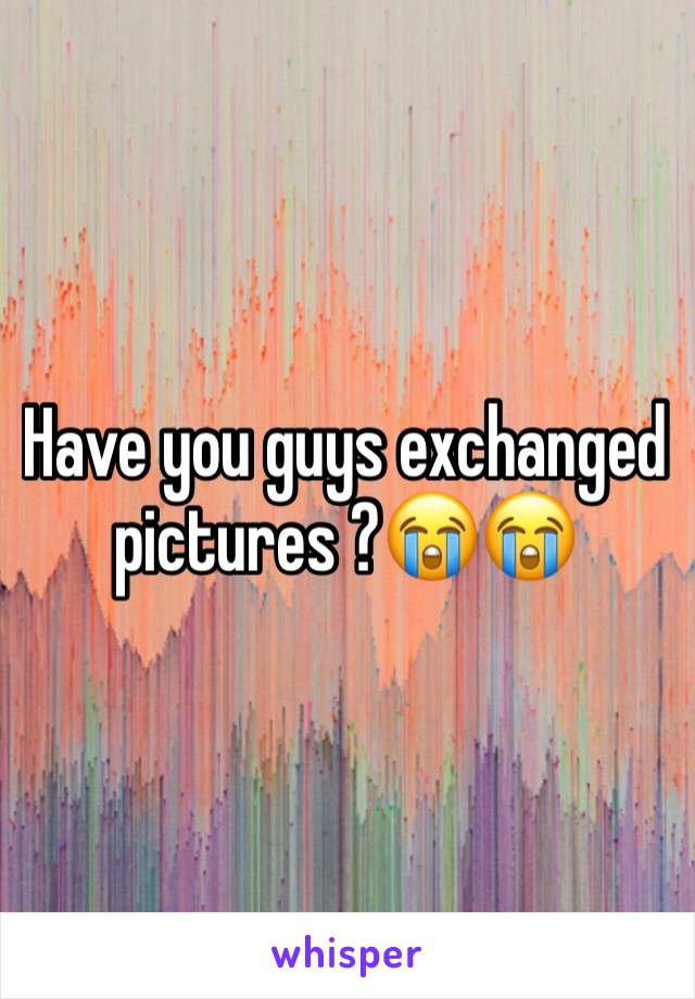 Have you guys exchanged pictures ?😭😭
