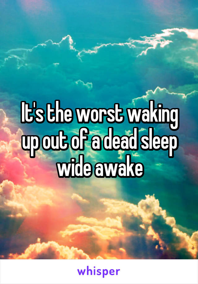 It's the worst waking up out of a dead sleep wide awake