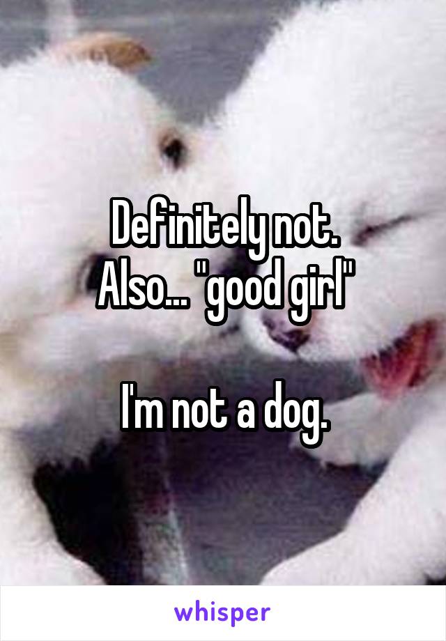 Definitely not.
Also... "good girl"

I'm not a dog.