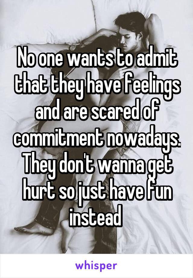 No one wants to admit that they have feelings and are scared of commitment nowadays. They don't wanna get hurt so just have fun instead 